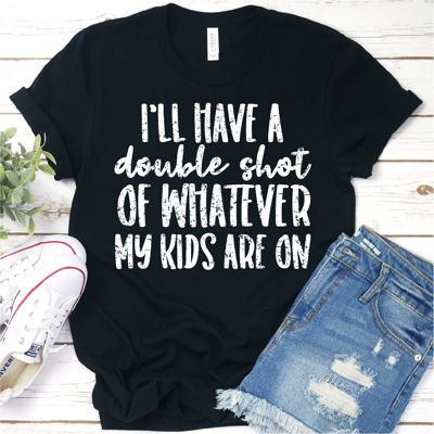 I'll Have A Double Shot Of Whatever My Kids Are On | Graphic Tee