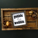  Gobble Til You Wobble - Mini Sign